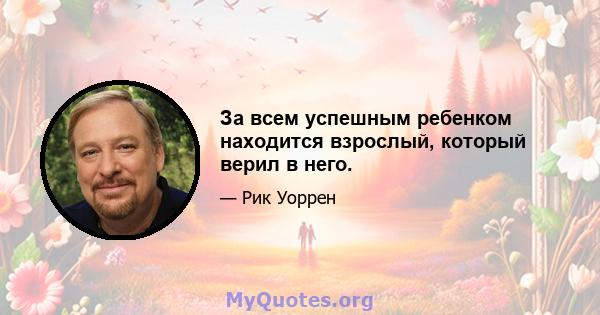 За всем успешным ребенком находится взрослый, который верил в него.