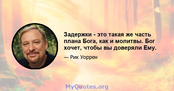 Задержки - это такая же часть плана Бога, как и молитвы. Бог хочет, чтобы вы доверяли Ему.