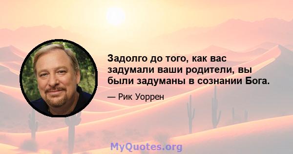 Задолго до того, как вас задумали ваши родители, вы были задуманы в сознании Бога.