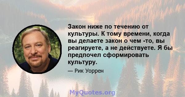 Закон ниже по течению от культуры. К тому времени, когда вы делаете закон о чем -то, вы реагируете, а не действуете. Я бы предпочел сформировать культуру.