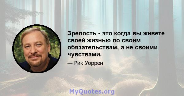 Зрелость - это когда вы живете своей жизнью по своим обязательствам, а не своими чувствами.