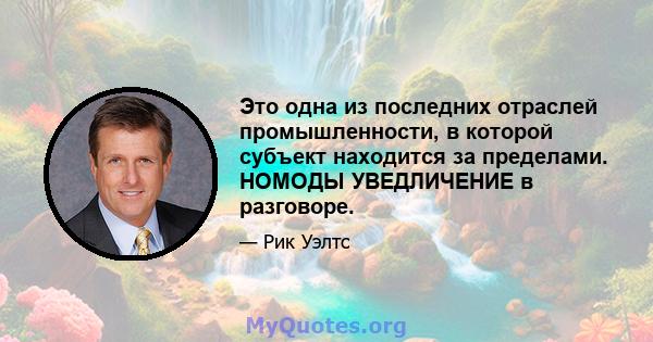 Это одна из последних отраслей промышленности, в которой субъект находится за пределами. НОМОДЫ УВЕДЛИЧЕНИЕ в разговоре.