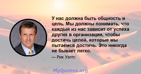 У нас должна быть общность и цель. Мы должны понимать, что каждый из нас зависит от успеха других в организации, чтобы достичь целей, которые мы пытаемся достичь. Это никогда не бывает легко.