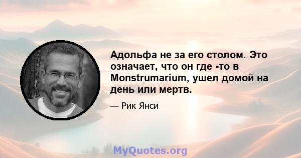 Адольфа не за его столом. Это означает, что он где -то в Monstrumarium, ушел домой на день или мертв.