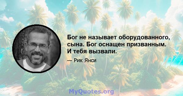 Бог не называет оборудованного, сына. Бог оснащен призванным. И тебя вызвали.