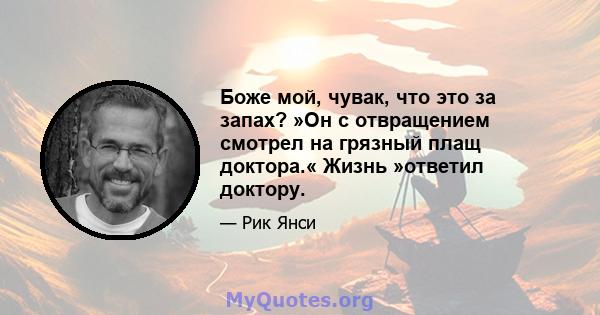 Боже мой, чувак, что это за запах? »Он с отвращением смотрел на грязный плащ доктора.« Жизнь »ответил доктору.