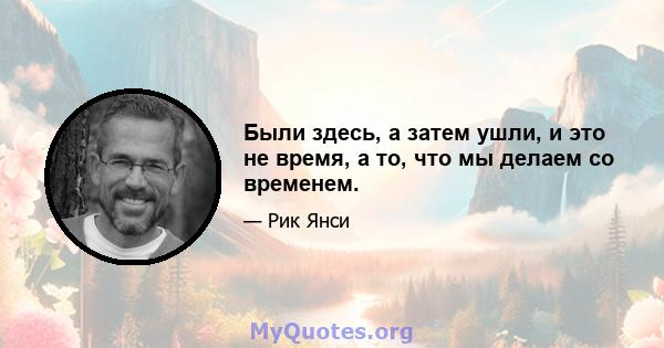 Были здесь, а затем ушли, и это не время, а то, что мы делаем со временем.