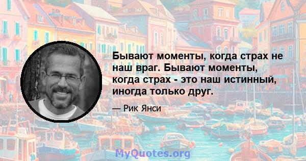 Бывают моменты, когда страх не наш враг. Бывают моменты, когда страх - это наш истинный, иногда только друг.