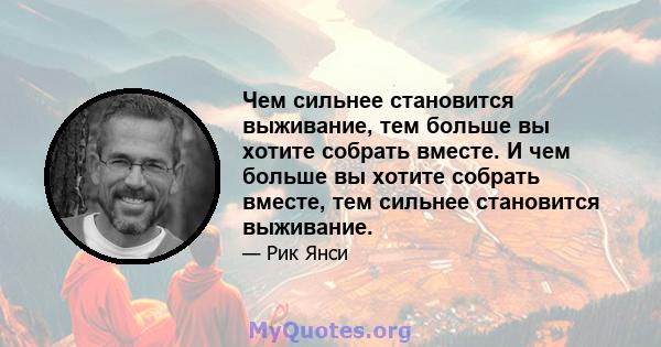 Чем сильнее становится выживание, тем больше вы хотите собрать вместе. И чем больше вы хотите собрать вместе, тем сильнее становится выживание.