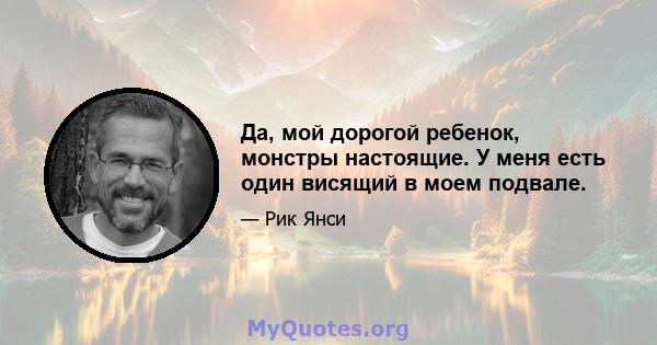 Да, мой дорогой ребенок, монстры настоящие. У меня есть один висящий в моем подвале.