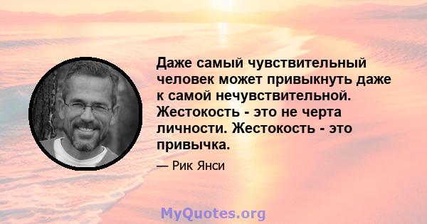 Даже самый чувствительный человек может привыкнуть даже к самой нечувствительной. Жестокость - это не черта личности. Жестокость - это привычка.