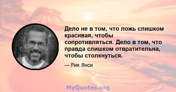 Дело не в том, что ложь слишком красивая, чтобы сопротивляться. Дело в том, что правда слишком отвратительна, чтобы столкнуться.