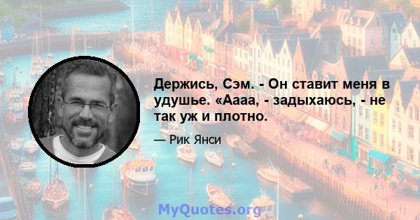 Держись, Сэм. - Он ставит меня в удушье. «Аааа, - задыхаюсь, - не так уж и плотно.