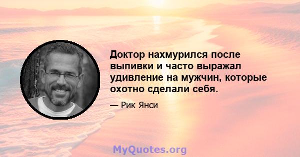 Доктор нахмурился после выпивки и часто выражал удивление на мужчин, которые охотно сделали себя.