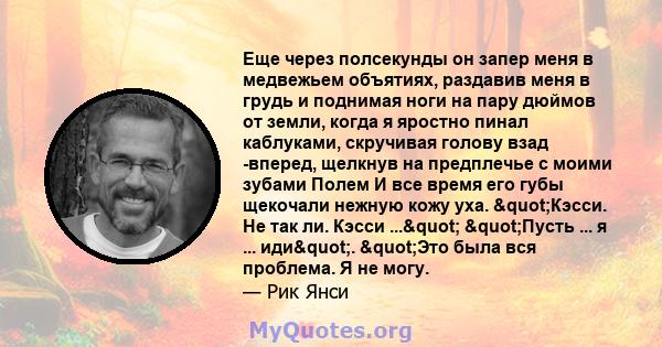 Еще через полсекунды он запер меня в медвежьем объятиях, раздавив меня в грудь и поднимая ноги на пару дюймов от земли, когда я яростно пинал каблуками, скручивая голову взад -вперед, щелкнув на предплечье с моими