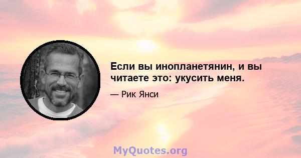 Если вы инопланетянин, и вы читаете это: укусить меня.