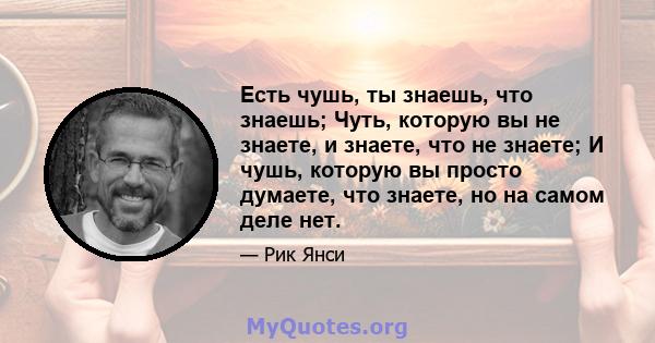 Есть чушь, ты знаешь, что знаешь; Чуть, которую вы не знаете, и знаете, что не знаете; И чушь, которую вы просто думаете, что знаете, но на самом деле нет.