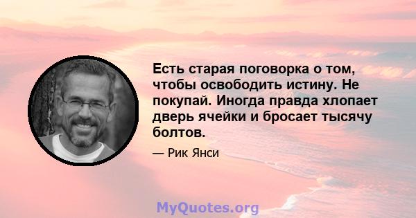 Есть старая поговорка о том, чтобы освободить истину. Не покупай. Иногда правда хлопает дверь ячейки и бросает тысячу болтов.