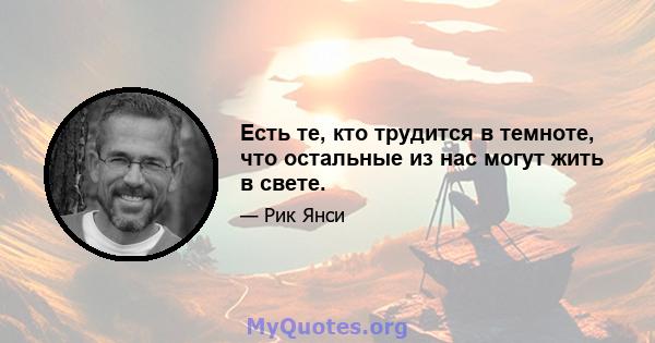 Есть те, кто трудится в темноте, что остальные из нас могут жить в свете.