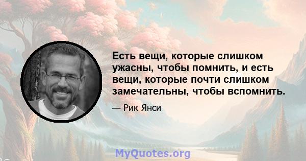 Есть вещи, которые слишком ужасны, чтобы помнить, и есть вещи, которые почти слишком замечательны, чтобы вспомнить.