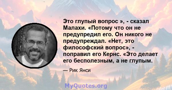 Это глупый вопрос », - сказал Малахи. «Потому что он не предупредил его. Он никого не предупреждал. «Нет, это философский вопрос», - поправил его Кернс. «Это делает его бесполезным, а не глупым.