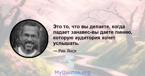 Это то, что вы делаете, когда падает занавес-вы даете линию, которую аудитория хочет услышать.