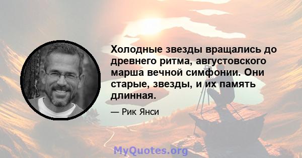 Холодные звезды вращались до древнего ритма, августовского марша вечной симфонии. Они старые, звезды, и их память длинная.