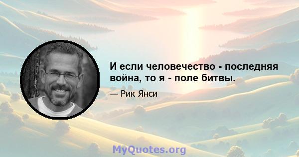 И если человечество - последняя война, то я - поле битвы.