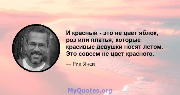 И красный - это не цвет яблок, роз или платья, которые красивые девушки носят летом. Это совсем не цвет красного.