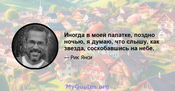 Иногда в моей палатке, поздно ночью, я думаю, что слышу, как звезда, соскобавшись на небе.