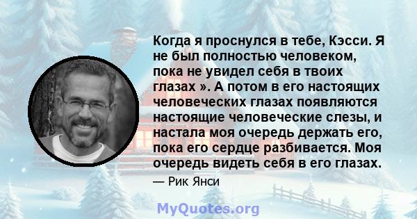 Когда я проснулся в тебе, Кэсси. Я не был полностью человеком, пока не увидел себя в твоих глазах ». А потом в его настоящих человеческих глазах появляются настоящие человеческие слезы, и настала моя очередь держать