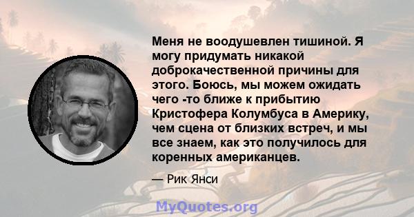 Меня не воодушевлен тишиной. Я могу придумать никакой доброкачественной причины для этого. Боюсь, мы можем ожидать чего -то ближе к прибытию Кристофера Колумбуса в Америку, чем сцена от близких встреч, и мы все знаем,