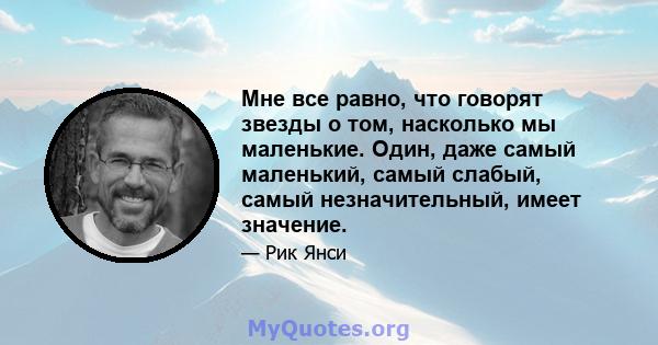 Мне все равно, что говорят звезды о том, насколько мы маленькие. Один, даже самый маленький, самый слабый, самый незначительный, имеет значение.