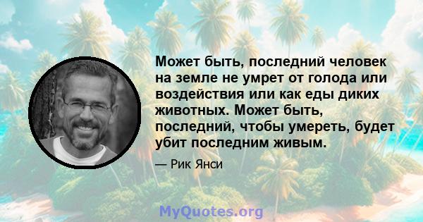 Может быть, последний человек на земле не умрет от голода или воздействия или как еды диких животных. Может быть, последний, чтобы умереть, будет убит последним живым.