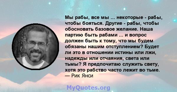 Мы рабы, все мы ... некоторые - рабы, чтобы бояться. Другие - рабы, чтобы обосновать базовое желание. Наша партию быть рабами ... и вопрос должен быть к тому, что мы будем обязаны нашим отступлением? Будет ли это в