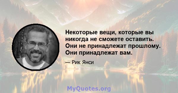 Некоторые вещи, которые вы никогда не сможете оставить. Они не принадлежат прошлому. Они принадлежат вам.