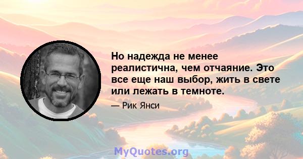 Но надежда не менее реалистична, чем отчаяние. Это все еще наш выбор, жить в свете или лежать в темноте.