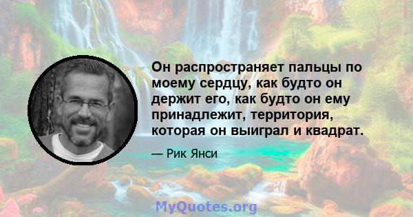 Он распространяет пальцы по моему сердцу, как будто он держит его, как будто он ему принадлежит, территория, которая он выиграл и квадрат.