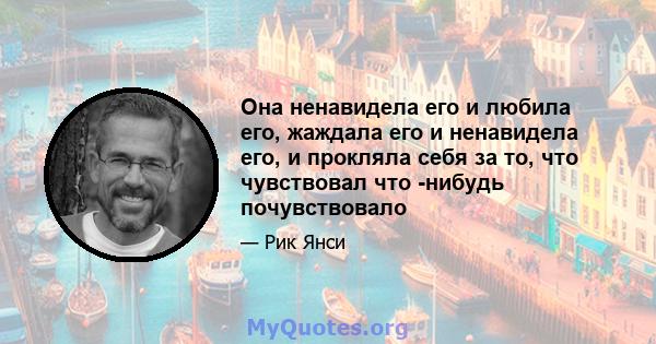 Она ненавидела его и любила его, жаждала его и ненавидела его, и прокляла себя за то, что чувствовал что -нибудь почувствовало