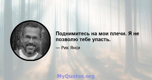 Поднимитесь на мои плечи. Я не позволю тебе упасть.