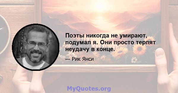 Поэты никогда не умирают, подумал я. Они просто терпят неудачу в конце.