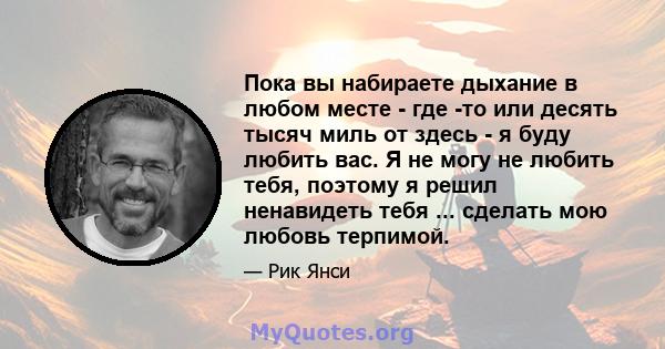 Пока вы набираете дыхание в любом месте - где -то или десять тысяч миль от здесь - я буду любить вас. Я не могу не любить тебя, поэтому я решил ненавидеть тебя ... сделать мою любовь терпимой.