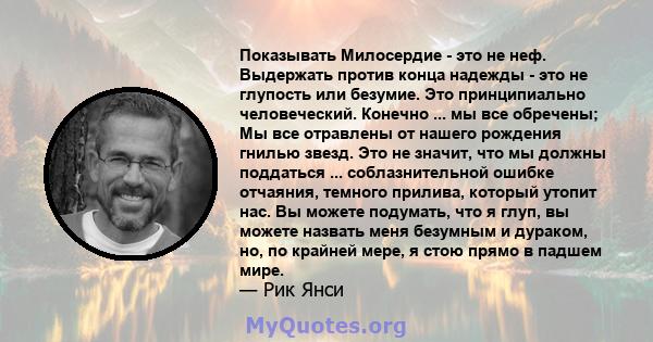 Показывать Милосердие - это не неф. Выдержать против конца надежды - это не глупость или безумие. Это принципиально человеческий. Конечно ... мы все обречены; Мы все отравлены от нашего рождения гнилью звезд. Это не