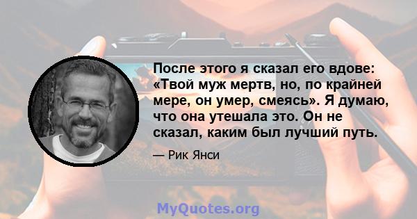 После этого я сказал его вдове: «Твой муж мертв, но, по крайней мере, он умер, смеясь». Я думаю, что она утешала это. Он не сказал, каким был лучший путь.