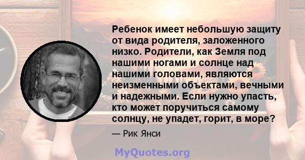 Ребенок имеет небольшую защиту от вида родителя, заложенного низко. Родители, как Земля под нашими ногами и солнце над нашими головами, являются неизменными объектами, вечными и надежными. Если нужно упасть, кто может