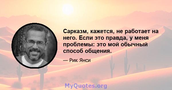 Сарказм, кажется, не работает на него. Если это правда, у меня проблемы: это мой обычный способ общения.