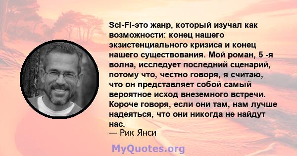 Sci-Fi-это жанр, который изучал как возможности: конец нашего экзистенциального кризиса и конец нашего существования. Мой роман, 5 -я волна, исследует последний сценарий, потому что, честно говоря, я считаю, что он