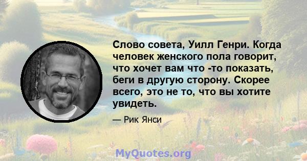 Слово совета, Уилл Генри. Когда человек женского пола говорит, что хочет вам что -то показать, беги в другую сторону. Скорее всего, это не то, что вы хотите увидеть.