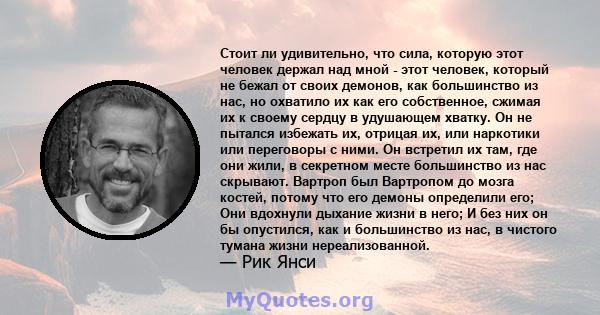 Стоит ли удивительно, что сила, которую этот человек держал над мной - этот человек, который не бежал от своих демонов, как большинство из нас, но охватило их как его собственное, сжимая их к своему сердцу в удушающем