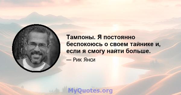 Тампоны. Я постоянно беспокоюсь о своем тайнике и, если я смогу найти больше.